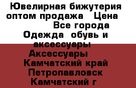 Ювелирная бижутерия оптом продажа › Цена ­ 10 000 - Все города Одежда, обувь и аксессуары » Аксессуары   . Камчатский край,Петропавловск-Камчатский г.